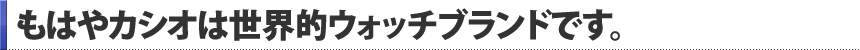 もはやカシオは世界的ウォッチブランドです。
