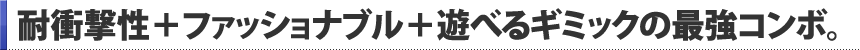 耐衝撃性＋ファッショナブル＋遊べるギミックの最強コンボ。