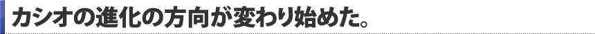 カシオの進化の方向が変わり始めた。