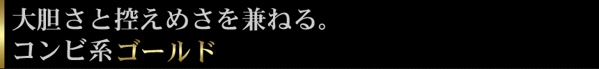 大胆さと控えめさを兼ねる。 コンビ系ゴールド