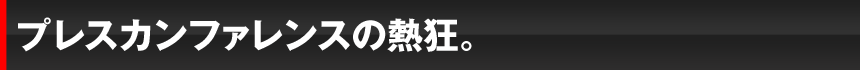 プレスカンファレンスの熱狂。
