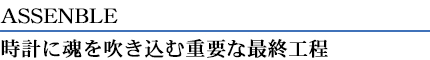 ASSENBLE　時計に魂を吹き込む重要な最終工程