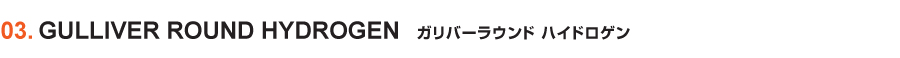 GULLIVER ROUND HYDROGEN／ガリバーラウンド ハイドロゲン