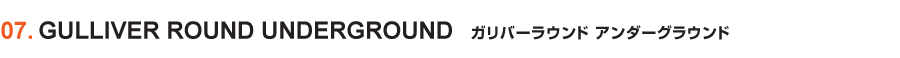 GULLIVER ROUND UNDERGROUND／ガリバーラウンド アンダーグラウンド