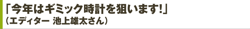 「今年はギミック時計を狙います!」(エディター 池上雄太さん)