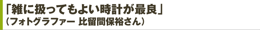 「どんな状況でも気にしない時計が良い」（エディター 池上雄太さん）