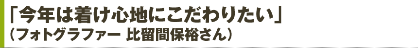 「今年は着け心地にこだわりたい！」（フォトグラファー 比留間保裕さん）